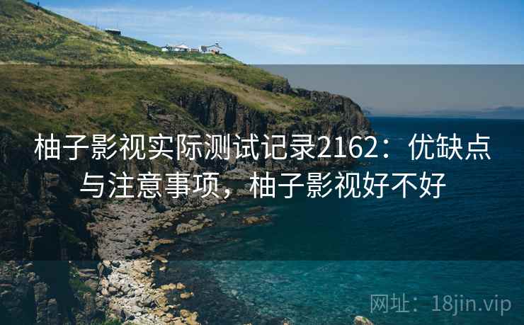 柚子影视实际测试记录2162:优缺点与注意事项,柚子影视好不好 第1张 柚子影视实际测试记录2162:优缺点与注意事项,柚子影视好不好 第1张