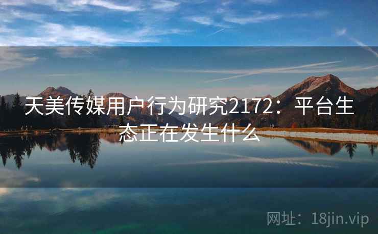 天美传媒用户行为研究2172：平台生态正在发生什么  第1张