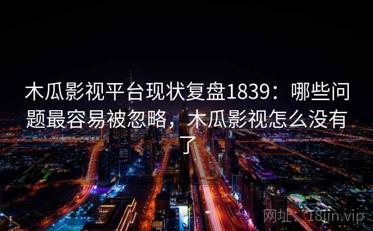 木瓜影视平台现状复盘1839：哪些问题最容易被忽略，木瓜影视怎么没有了  第1张