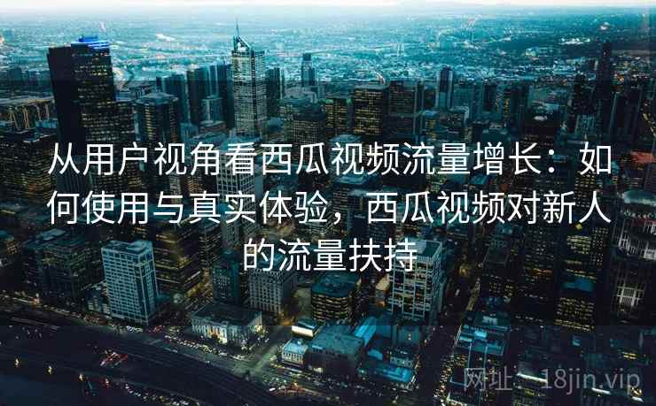 从用户视角看西瓜视频流量增长：如何使用与真实体验，西瓜视频对新人的流量扶持  第2张