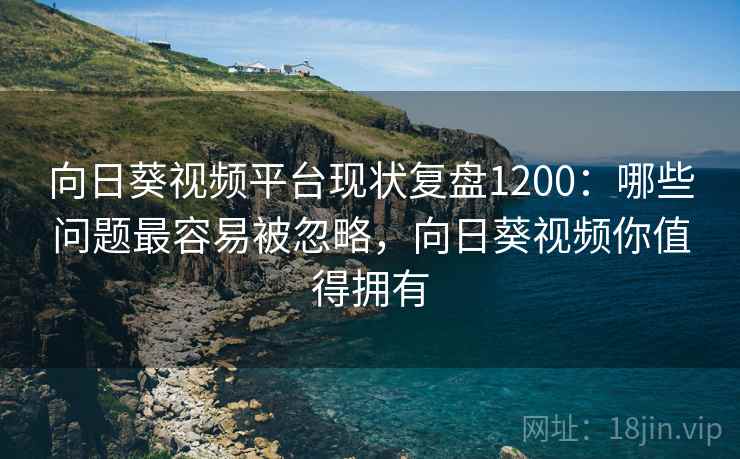 向日葵视频平台现状复盘1200：哪些问题最容易被忽略，向日葵视频你值得拥有  第1张