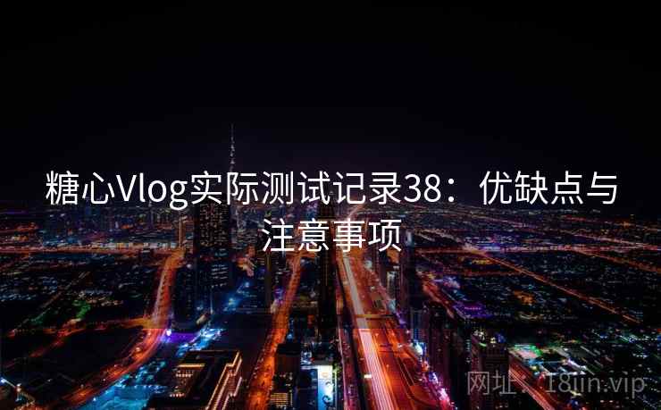 糖心Vlog实际测试记录38:优缺点与注意事项 第1张 糖心Vlog实际测试记录38:优缺点与注意事项 第1张