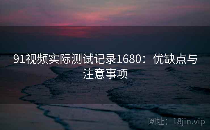 91视频实际测试记录1680:优缺点与注意事项 第2张 91视频实际测试记录1680:优缺点与注意事项 第2张