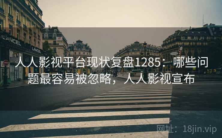 人人影视平台现状复盘1285：哪些问题最容易被忽略，人人影视宣布  第2张