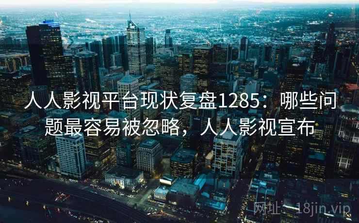 人人影视平台现状复盘1285：哪些问题最容易被忽略，人人影视宣布  第1张