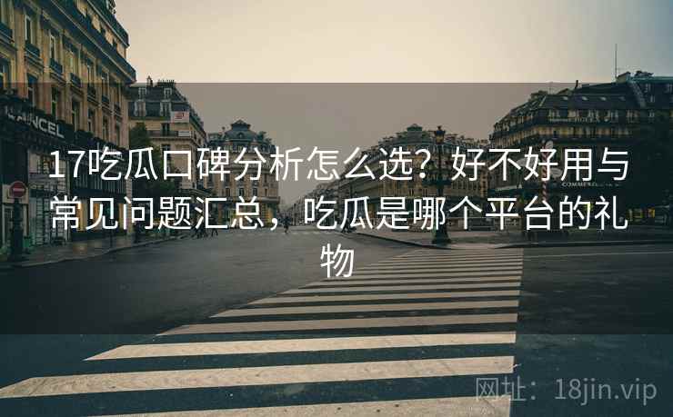 17吃瓜口碑分析怎么选？好不好用与常见问题汇总，吃瓜是哪个平台的礼物  第1张
