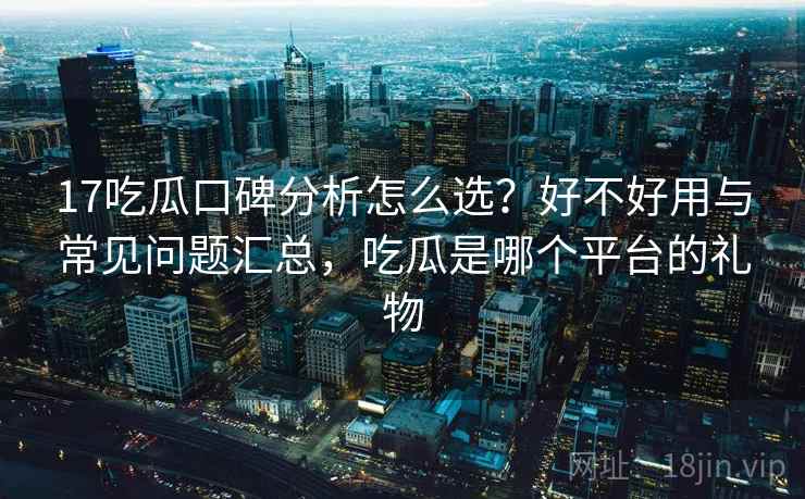 17吃瓜口碑分析怎么选？好不好用与常见问题汇总，吃瓜是哪个平台的礼物  第2张