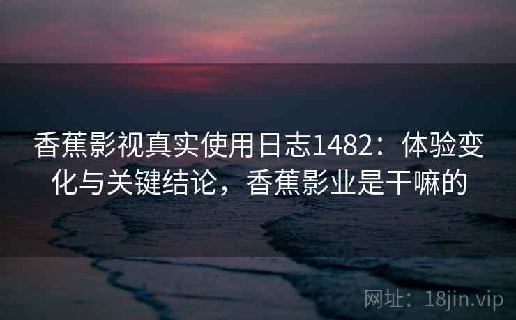 香蕉影视真实使用日志1482:体验变化与关键结论,香蕉影业是干嘛的 第1张 香蕉影视真实使用日志1482:体验变化与关键结论,香蕉影业是干嘛的 第1张