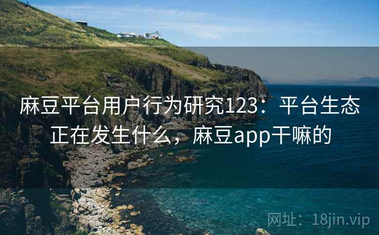 麻豆平台用户行为研究123：平台生态正在发生什么，麻豆app干嘛的  第1张