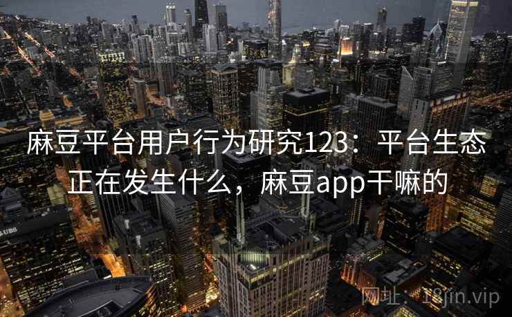 麻豆平台用户行为研究123：平台生态正在发生什么，麻豆app干嘛的  第2张