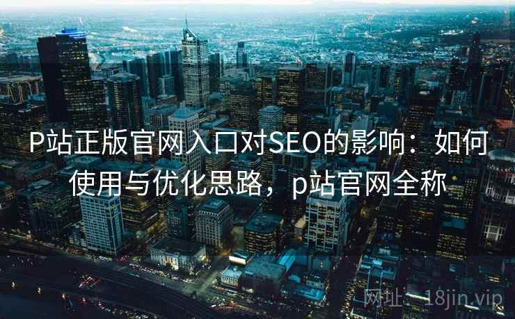 P站正版官网入口对SEO的影响：如何使用与优化思路，p站官网全称  第1张