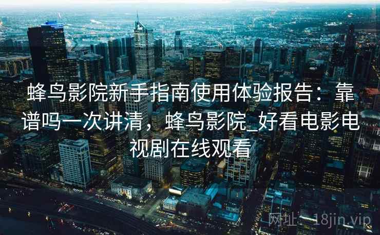 蜂鸟影院新手指南使用体验报告：靠谱吗一次讲清，蜂鸟影院_好看电影电视剧在线观看  第2张