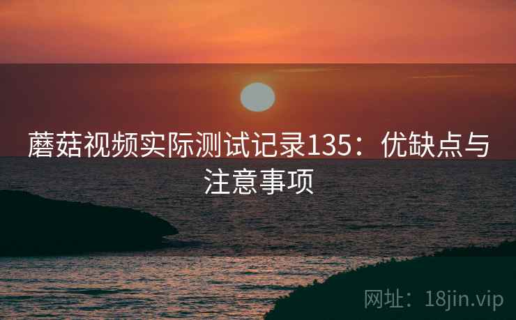 蘑菇视频实际测试记录135：优缺点与注意事项  第1张