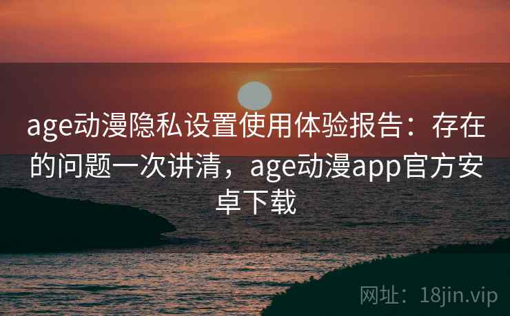 age动漫隐私设置使用体验报告:存在的问题一次讲清,age动漫app官方安卓下载 第1张 age动漫隐私设置使用体验报告:存在的问题一次讲清,age动漫app官方安卓下载 第1张