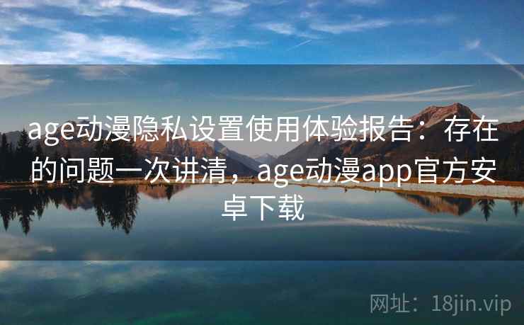 age动漫隐私设置使用体验报告:存在的问题一次讲清,age动漫app官方安卓下载 第2张 age动漫隐私设置使用体验报告:存在的问题一次讲清,age动漫app官方安卓下载 第2张