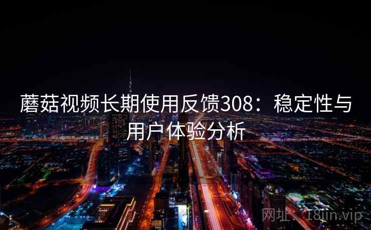 蘑菇视频长期使用反馈308：稳定性与用户体验分析  第1张