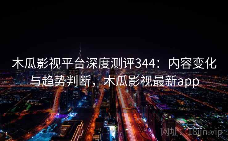 木瓜影视平台深度测评344：内容变化与趋势判断，木瓜影视最新app  第1张