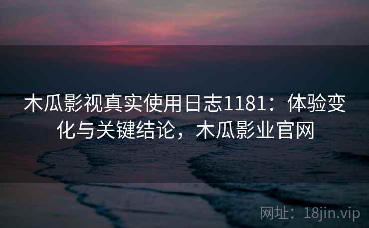 木瓜影视真实使用日志1181：体验变化与关键结论，木瓜影业官网  第1张