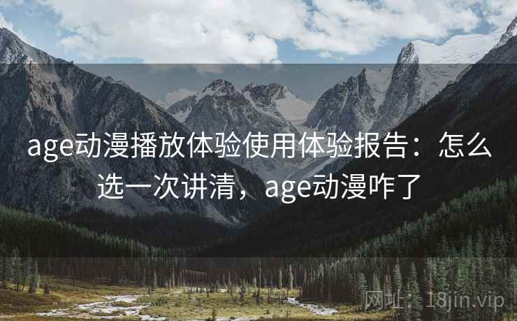 age动漫播放体验使用体验报告：怎么选一次讲清，age动漫咋了  第1张