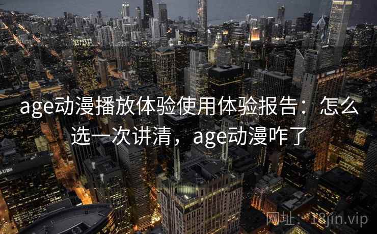 age动漫播放体验使用体验报告：怎么选一次讲清，age动漫咋了  第2张