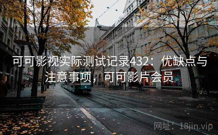可可影视实际测试记录432：优缺点与注意事项，可可影片会员  第1张