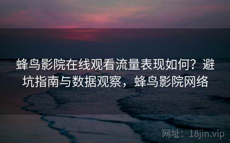 蜂鸟影院在线观看流量表现如何？避坑指南与数据观察，蜂鸟影院网络  第1张