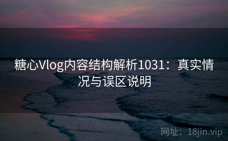 糖心Vlog内容结构解析1031:真实情况与误区说明 第1张 糖心Vlog内容结构解析1031:真实情况与误区说明 第1张