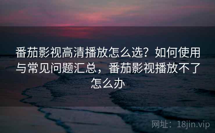 番茄影视高清播放怎么选？如何使用与常见问题汇总，番茄影视播放不了怎么办  第2张