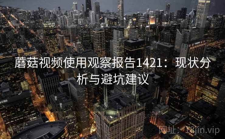 蘑菇视频使用观察报告1421:现状分析与避坑建议 第2张 蘑菇视频使用观察报告1421:现状分析与避坑建议 第2张