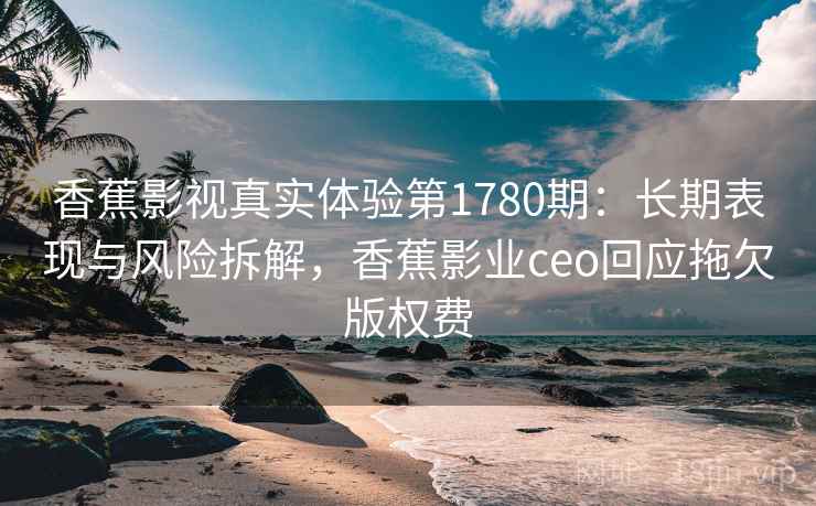 香蕉影视真实体验第1780期：长期表现与风险拆解，香蕉影业ceo回应拖欠版权费  第2张