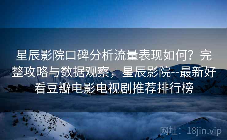 星辰影院口碑分析流量表现如何?完整攻略与数据观察,星辰影院--最新好看豆瓣电影电视剧推荐排行榜 第1张 星辰影院口碑分析流量表现如何?完整攻略与数据观察,星辰影院--最新好看豆瓣电影电视剧推荐排行榜 第1张