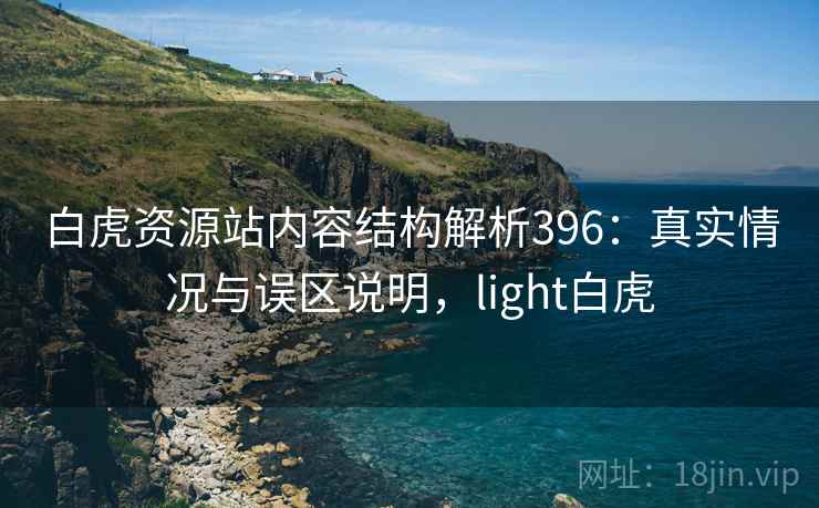 白虎资源站内容结构解析396:真实情况与误区说明,light白虎 第2张 白虎资源站内容结构解析396:真实情况与误区说明,light白虎 第2张