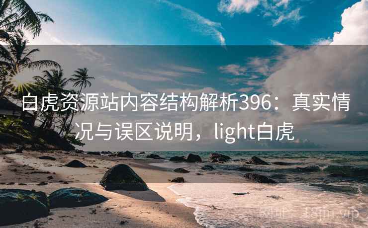 白虎资源站内容结构解析396:真实情况与误区说明,light白虎 第1张 白虎资源站内容结构解析396:真实情况与误区说明,light白虎 第1张