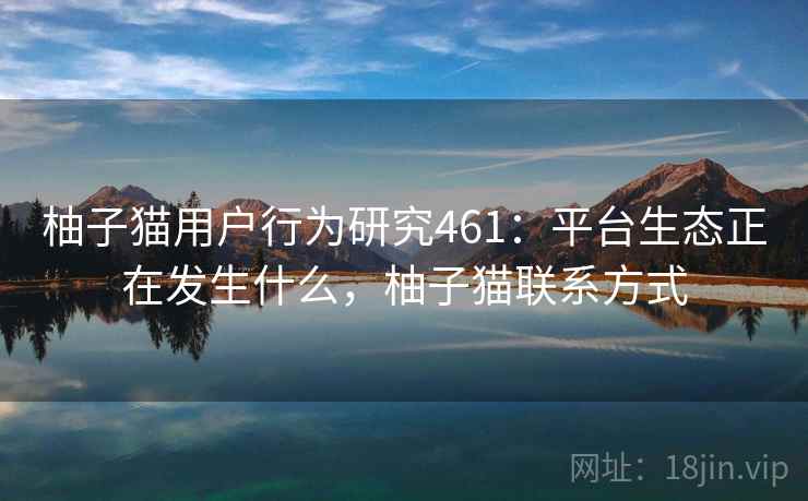 柚子猫用户行为研究461:平台生态正在发生什么,柚子猫联系方式 第1张 柚子猫用户行为研究461:平台生态正在发生什么,柚子猫联系方式 第1张
