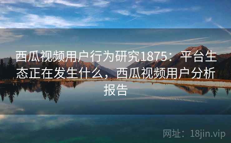 西瓜视频用户行为研究1875:平台生态正在发生什么,西瓜视频用户分析报告 第2张 西瓜视频用户行为研究1875:平台生态正在发生什么,西瓜视频用户分析报告 第2张