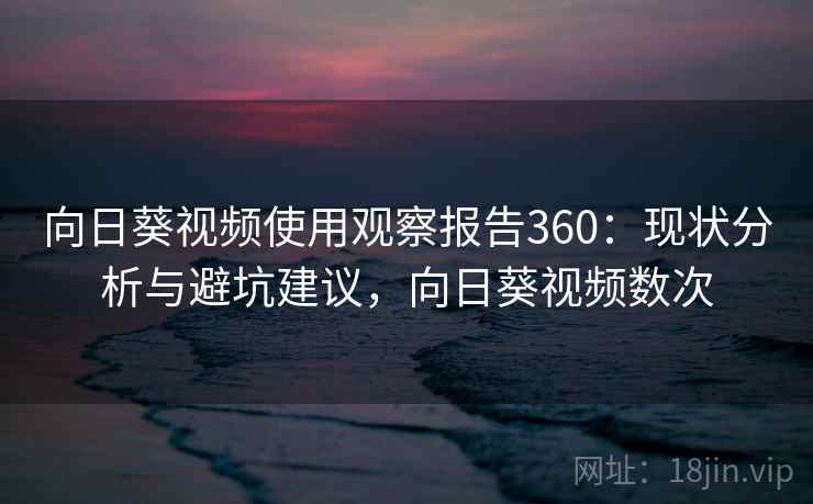 向日葵视频使用观察报告360：现状分析与避坑建议，向日葵视频数次  第2张