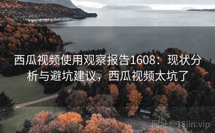 西瓜视频使用观察报告1608：现状分析与避坑建议，西瓜视频太坑了  第1张