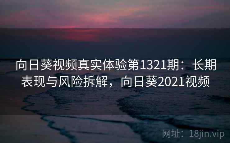 向日葵视频真实体验第1321期：长期表现与风险拆解，向日葵2021视频  第1张