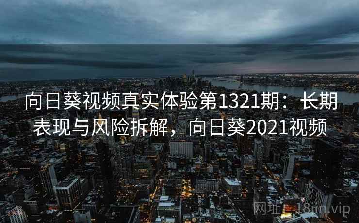 向日葵视频真实体验第1321期：长期表现与风险拆解，向日葵2021视频  第2张
