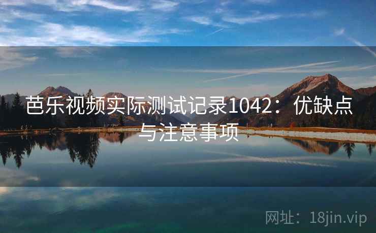 芭乐视频实际测试记录1042：优缺点与注意事项  第1张