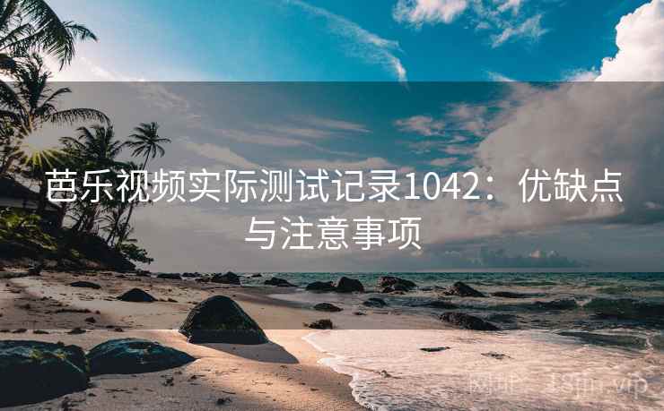 芭乐视频实际测试记录1042：优缺点与注意事项  第2张
