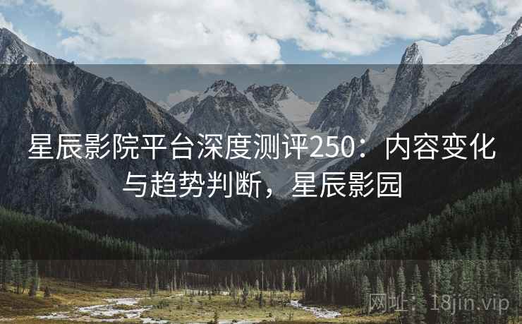 星辰影院平台深度测评250：内容变化与趋势判断，星辰影园  第2张