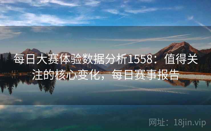 每日大赛体验数据分析1558：值得关注的核心变化，每日赛事报告  第2张