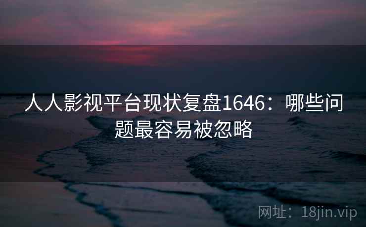 人人影视平台现状复盘1646:哪些问题最容易被忽略 第1张 人人影视平台现状复盘1646:哪些问题最容易被忽略 第1张