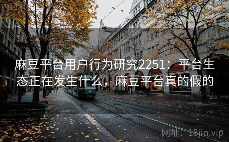 麻豆平台用户行为研究2251:平台生态正在发生什么,麻豆平台真的假的 第1张 麻豆平台用户行为研究2251:平台生态正在发生什么,麻豆平台真的假的 第1张