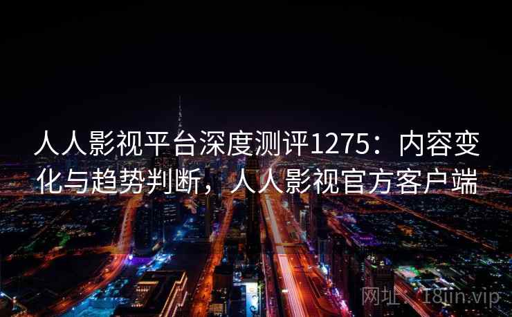 人人影视平台深度测评1275：内容变化与趋势判断，人人影视官方客户端  第1张