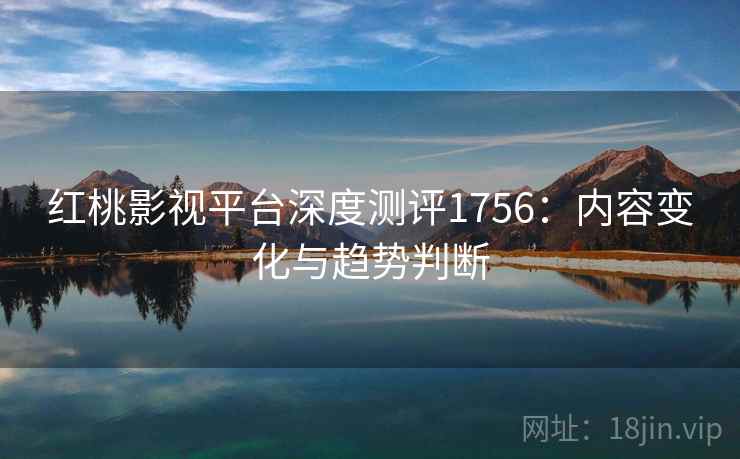 红桃影视平台深度测评1756:内容变化与趋势判断 第1张 红桃影视平台深度测评1756:内容变化与趋势判断 第1张