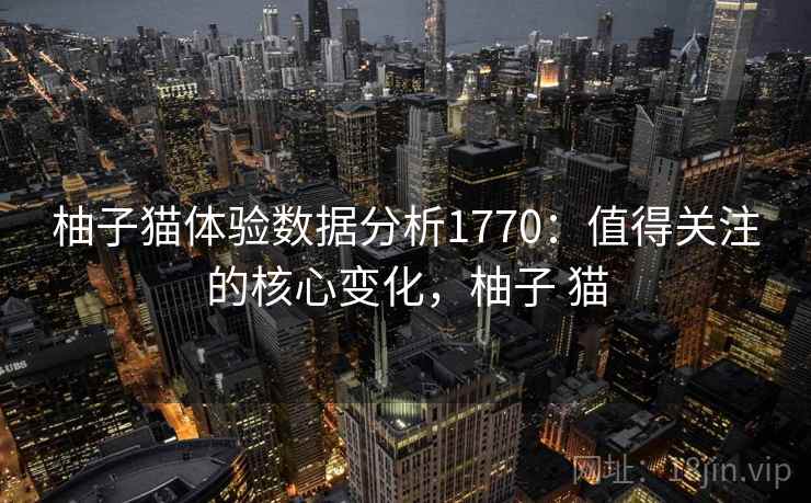 柚子猫体验数据分析1770:值得关注的核心变化,柚子 猫 第2张 柚子猫体验数据分析1770:值得关注的核心变化,柚子 猫 第2张