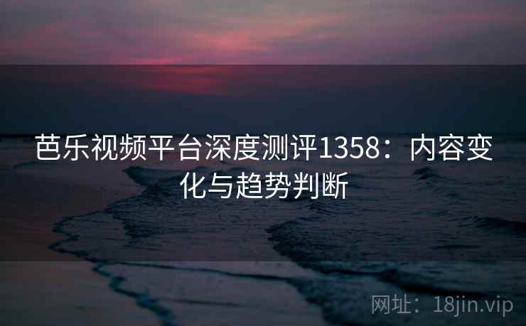 芭乐视频平台深度测评1358:内容变化与趋势判断 第1张 芭乐视频平台深度测评1358:内容变化与趋势判断 第1张