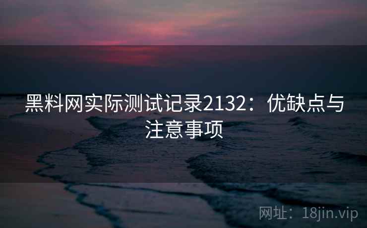 黑料网实际测试记录2132：优缺点与注意事项  第1张